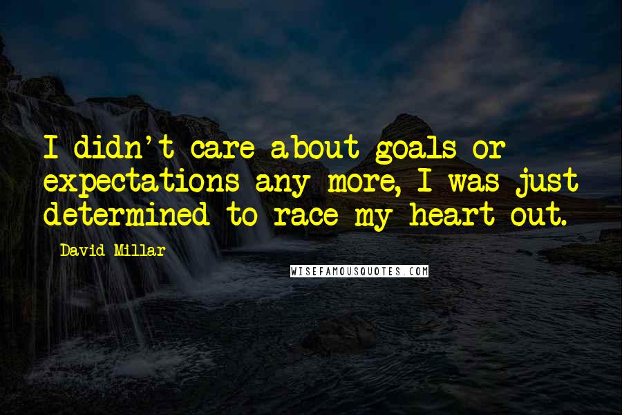 David Millar Quotes: I didn't care about goals or expectations any more, I was just determined to race my heart out.