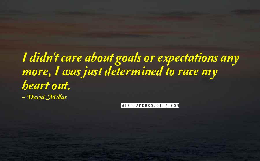 David Millar Quotes: I didn't care about goals or expectations any more, I was just determined to race my heart out.