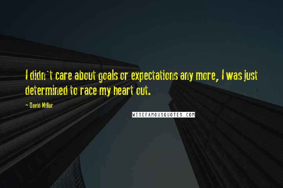 David Millar Quotes: I didn't care about goals or expectations any more, I was just determined to race my heart out.