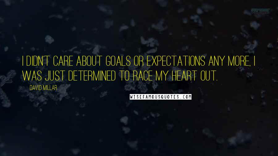 David Millar Quotes: I didn't care about goals or expectations any more, I was just determined to race my heart out.