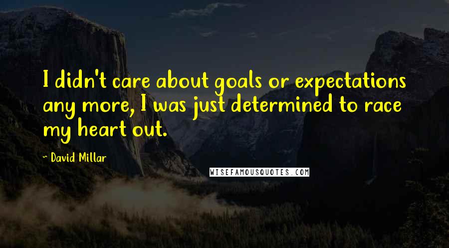 David Millar Quotes: I didn't care about goals or expectations any more, I was just determined to race my heart out.