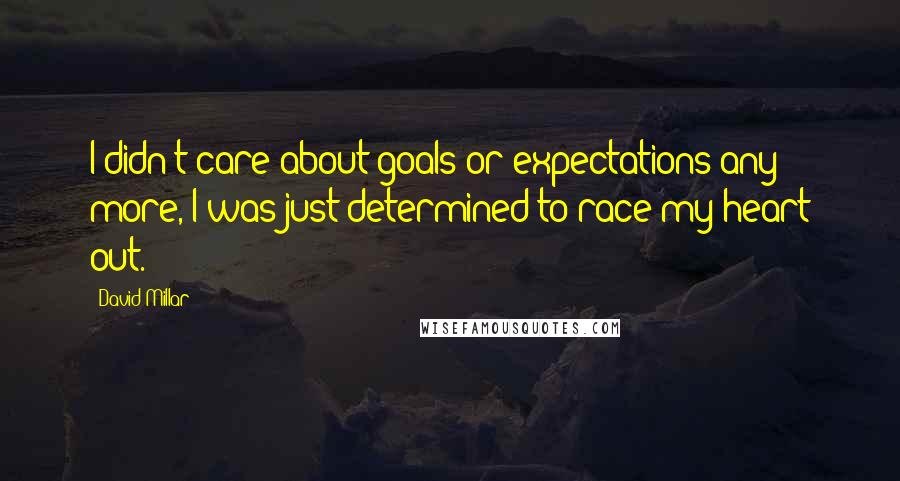 David Millar Quotes: I didn't care about goals or expectations any more, I was just determined to race my heart out.