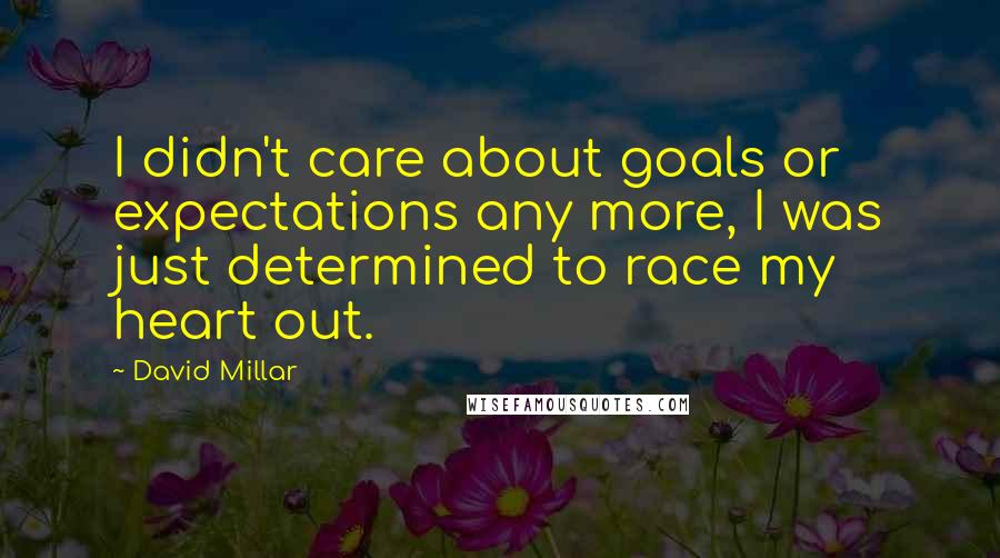 David Millar Quotes: I didn't care about goals or expectations any more, I was just determined to race my heart out.