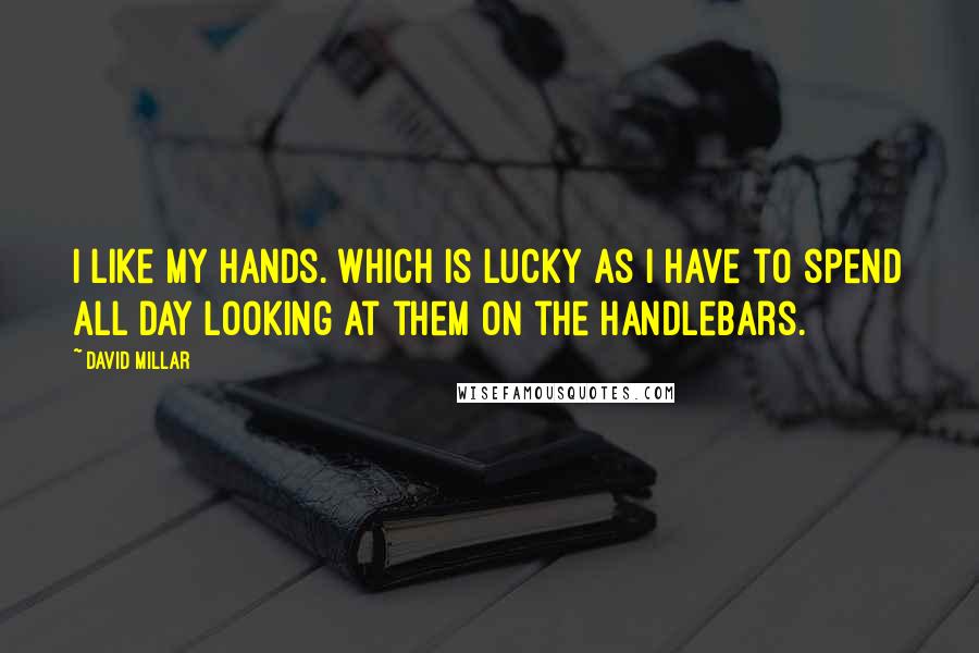 David Millar Quotes: I like my hands. Which is lucky as I have to spend all day looking at them on the handlebars.