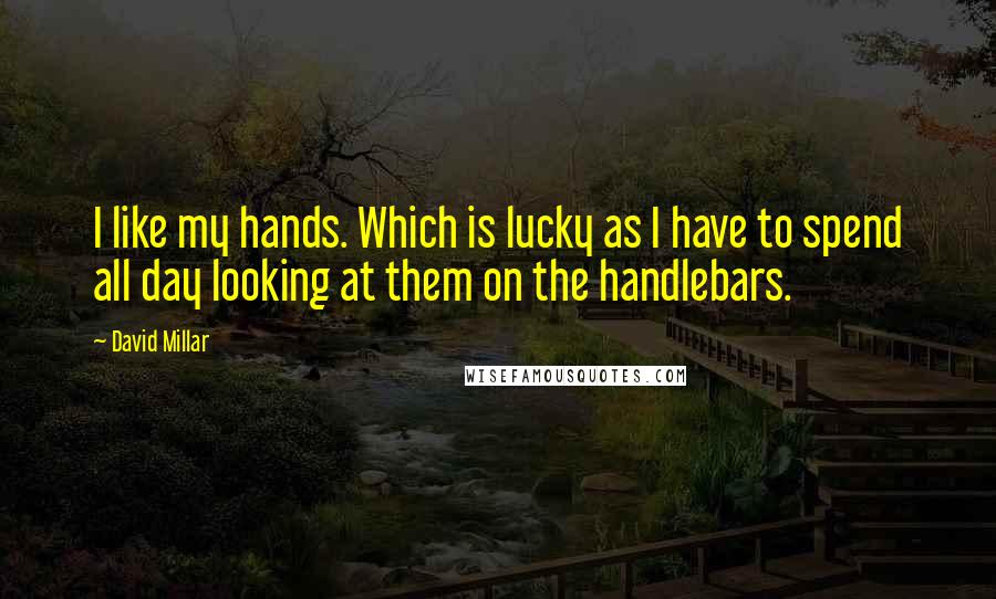 David Millar Quotes: I like my hands. Which is lucky as I have to spend all day looking at them on the handlebars.