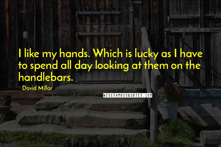 David Millar Quotes: I like my hands. Which is lucky as I have to spend all day looking at them on the handlebars.