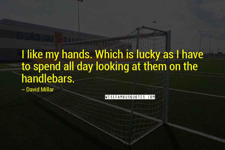 David Millar Quotes: I like my hands. Which is lucky as I have to spend all day looking at them on the handlebars.