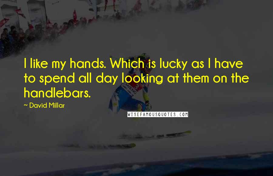 David Millar Quotes: I like my hands. Which is lucky as I have to spend all day looking at them on the handlebars.