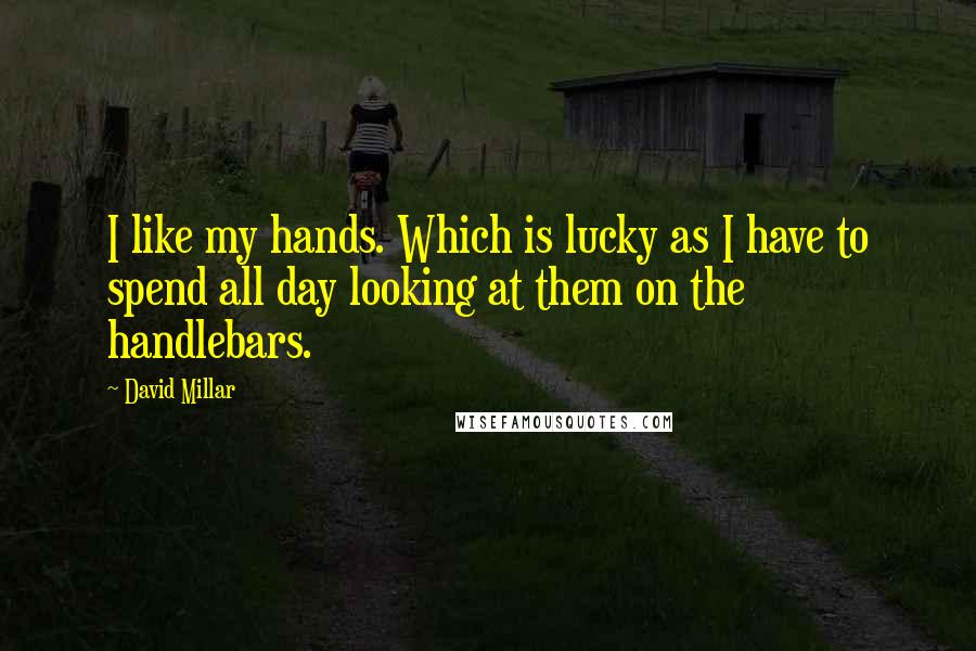 David Millar Quotes: I like my hands. Which is lucky as I have to spend all day looking at them on the handlebars.