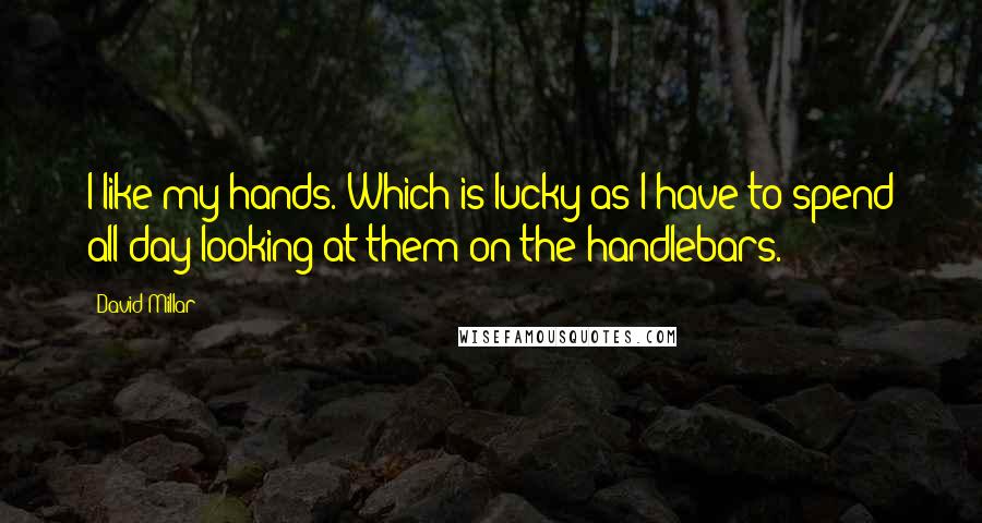 David Millar Quotes: I like my hands. Which is lucky as I have to spend all day looking at them on the handlebars.