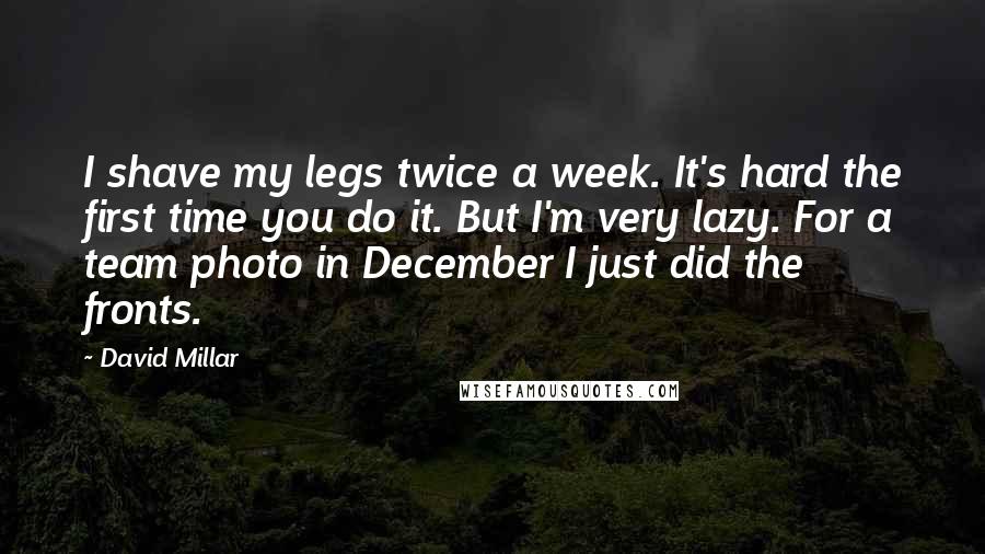 David Millar Quotes: I shave my legs twice a week. It's hard the first time you do it. But I'm very lazy. For a team photo in December I just did the fronts.