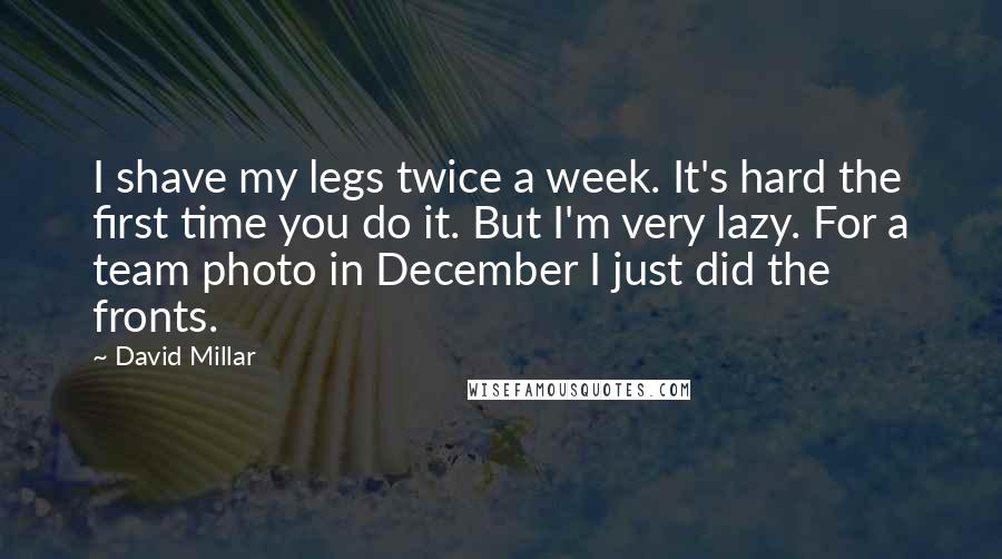 David Millar Quotes: I shave my legs twice a week. It's hard the first time you do it. But I'm very lazy. For a team photo in December I just did the fronts.