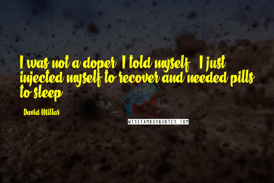 David Millar Quotes: I was not a doper, I told myself - I just injected myself to recover and needed pills to sleep.