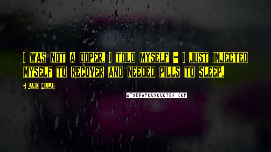 David Millar Quotes: I was not a doper, I told myself - I just injected myself to recover and needed pills to sleep.