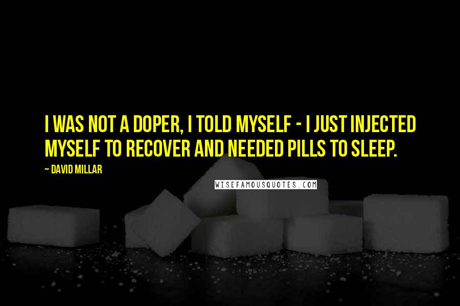David Millar Quotes: I was not a doper, I told myself - I just injected myself to recover and needed pills to sleep.