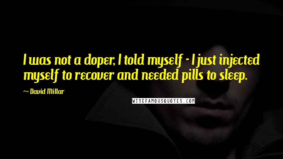 David Millar Quotes: I was not a doper, I told myself - I just injected myself to recover and needed pills to sleep.