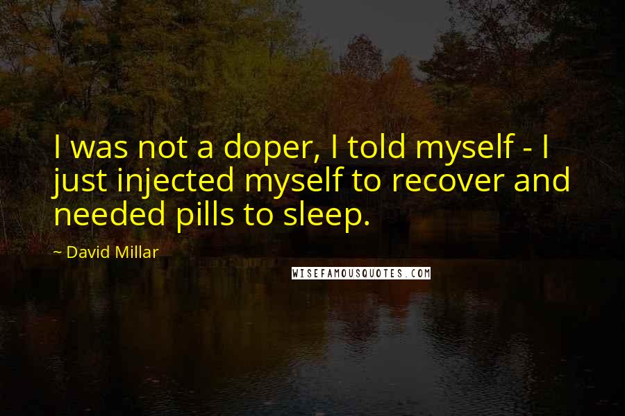 David Millar Quotes: I was not a doper, I told myself - I just injected myself to recover and needed pills to sleep.