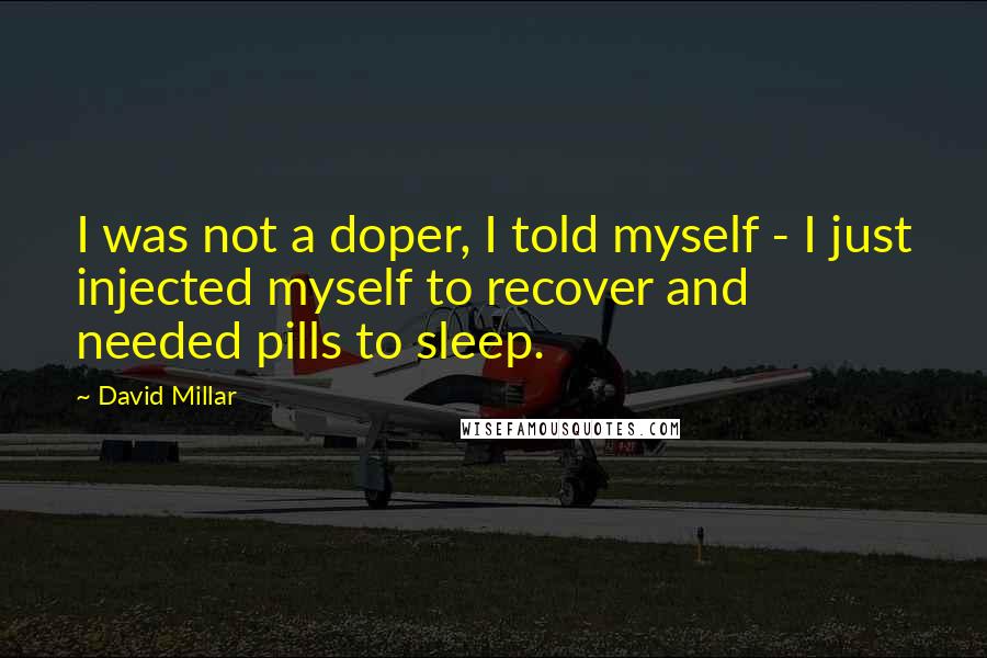 David Millar Quotes: I was not a doper, I told myself - I just injected myself to recover and needed pills to sleep.