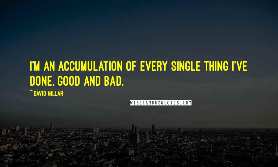 David Millar Quotes: I'm an accumulation of every single thing I've done, good and bad.