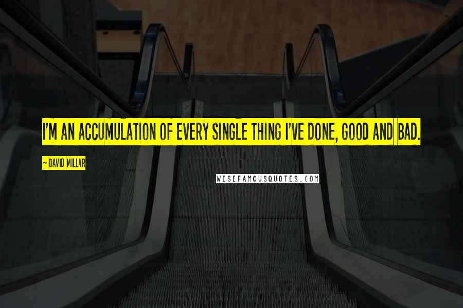 David Millar Quotes: I'm an accumulation of every single thing I've done, good and bad.
