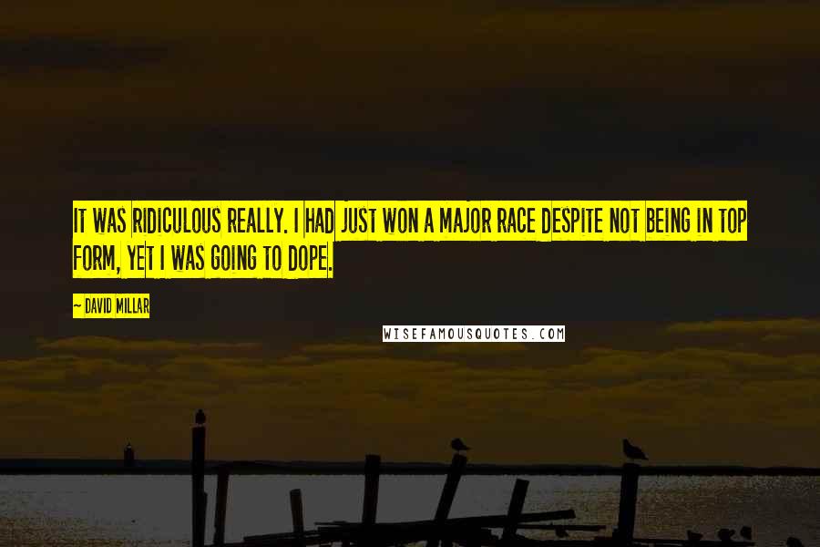 David Millar Quotes: It was ridiculous really. I had just won a major race despite not being in top form, yet I was going to dope.