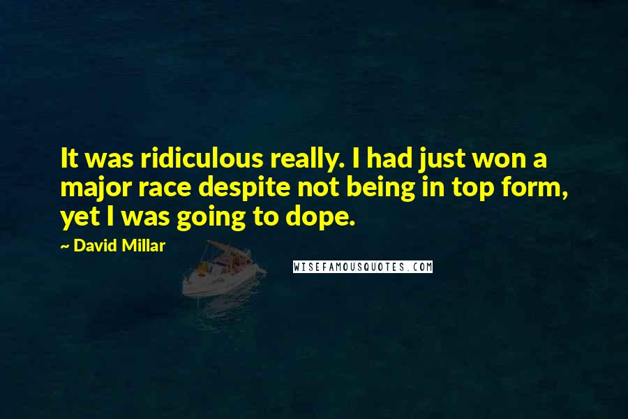 David Millar Quotes: It was ridiculous really. I had just won a major race despite not being in top form, yet I was going to dope.
