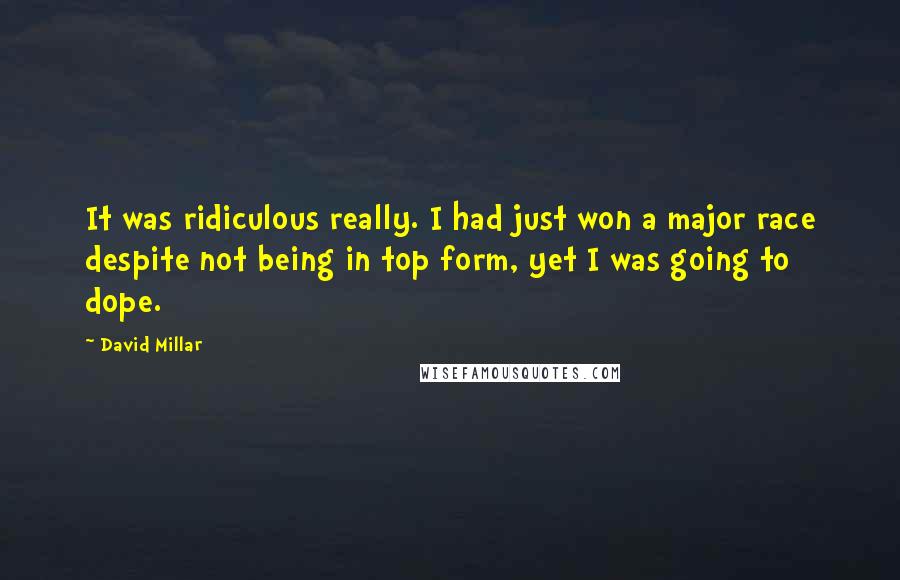 David Millar Quotes: It was ridiculous really. I had just won a major race despite not being in top form, yet I was going to dope.