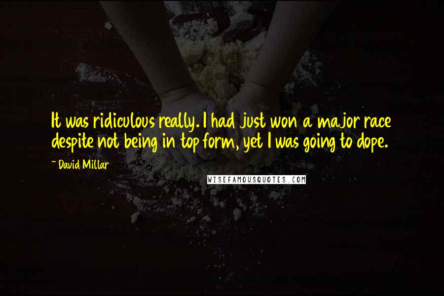 David Millar Quotes: It was ridiculous really. I had just won a major race despite not being in top form, yet I was going to dope.