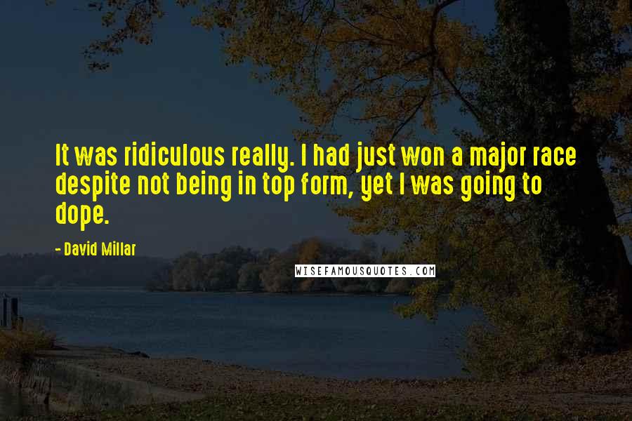 David Millar Quotes: It was ridiculous really. I had just won a major race despite not being in top form, yet I was going to dope.