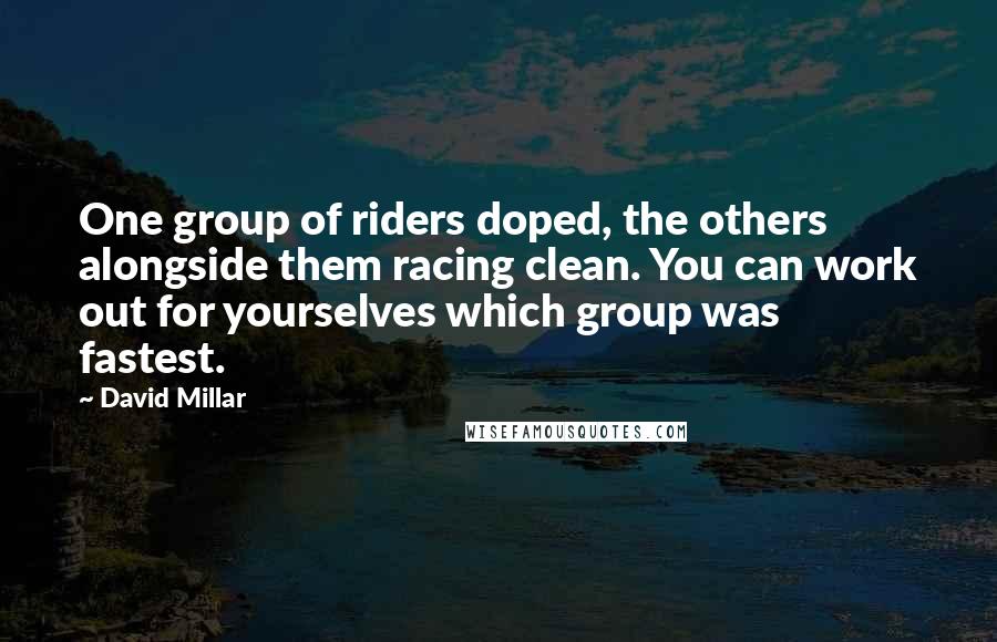 David Millar Quotes: One group of riders doped, the others alongside them racing clean. You can work out for yourselves which group was fastest.