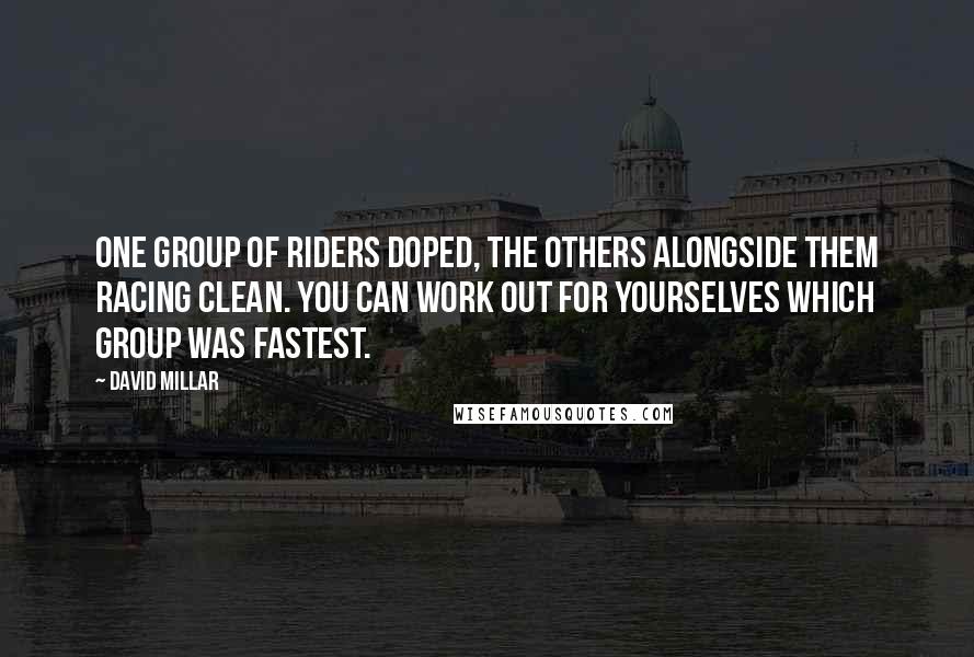 David Millar Quotes: One group of riders doped, the others alongside them racing clean. You can work out for yourselves which group was fastest.