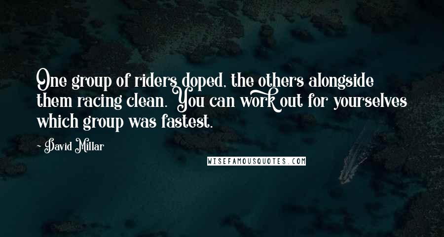 David Millar Quotes: One group of riders doped, the others alongside them racing clean. You can work out for yourselves which group was fastest.