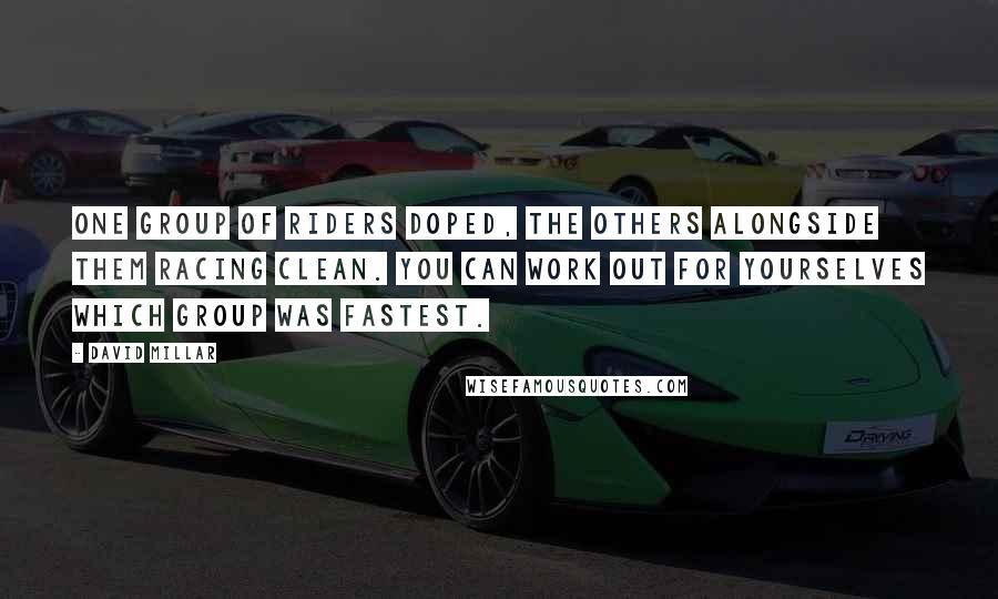 David Millar Quotes: One group of riders doped, the others alongside them racing clean. You can work out for yourselves which group was fastest.