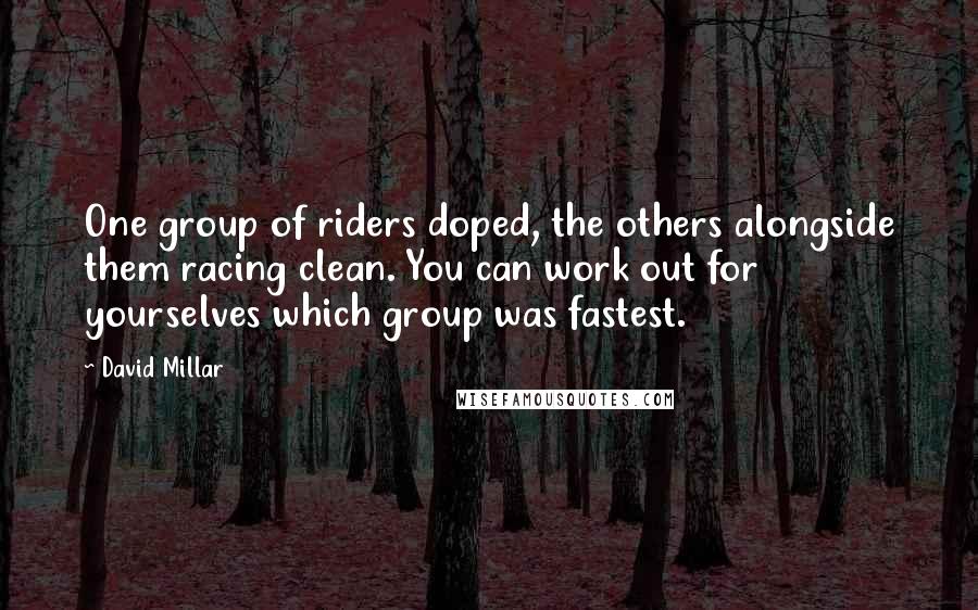 David Millar Quotes: One group of riders doped, the others alongside them racing clean. You can work out for yourselves which group was fastest.