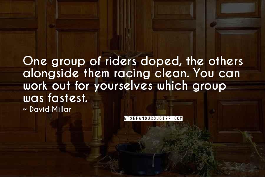 David Millar Quotes: One group of riders doped, the others alongside them racing clean. You can work out for yourselves which group was fastest.