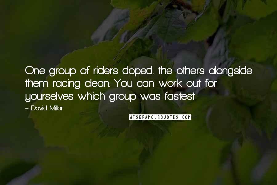 David Millar Quotes: One group of riders doped, the others alongside them racing clean. You can work out for yourselves which group was fastest.