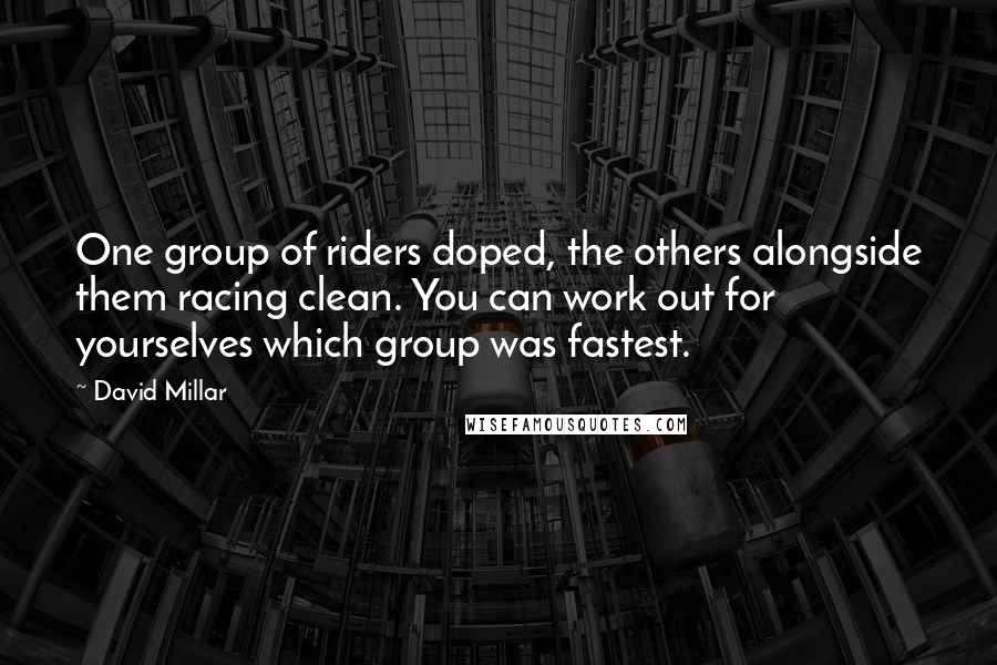 David Millar Quotes: One group of riders doped, the others alongside them racing clean. You can work out for yourselves which group was fastest.