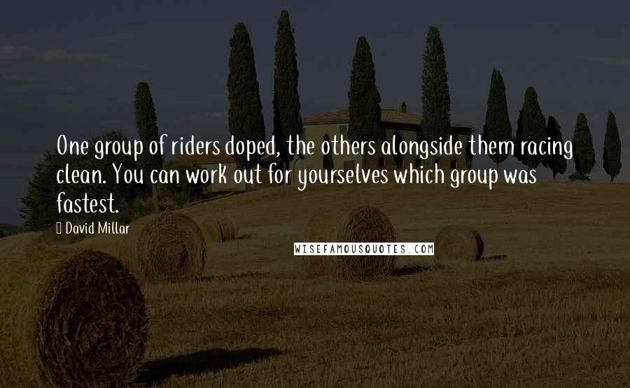 David Millar Quotes: One group of riders doped, the others alongside them racing clean. You can work out for yourselves which group was fastest.