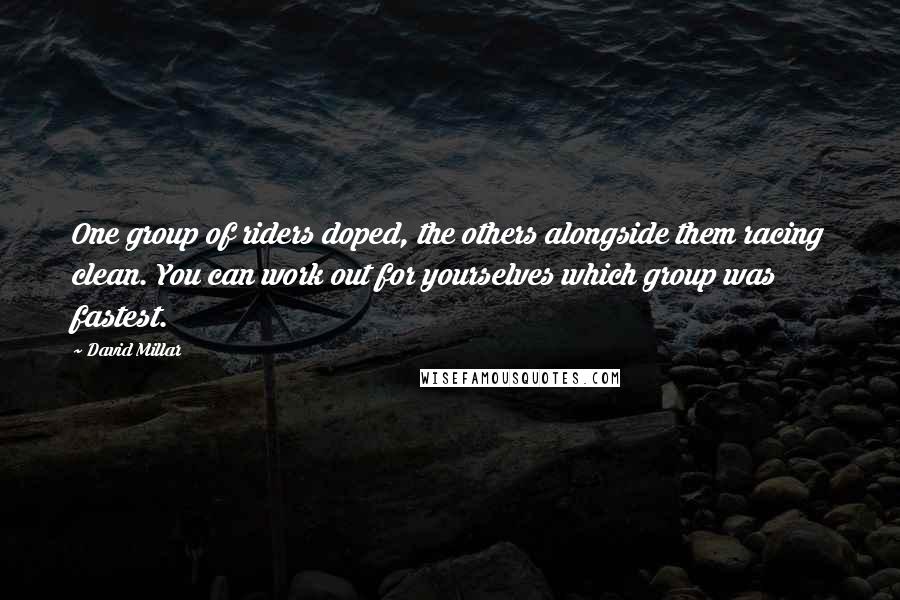 David Millar Quotes: One group of riders doped, the others alongside them racing clean. You can work out for yourselves which group was fastest.