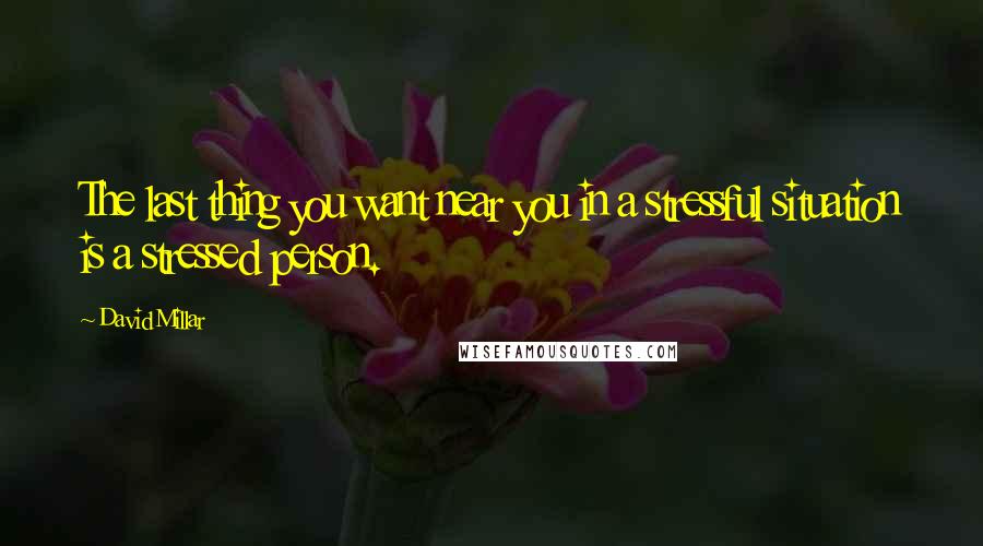 David Millar Quotes: The last thing you want near you in a stressful situation is a stressed person.