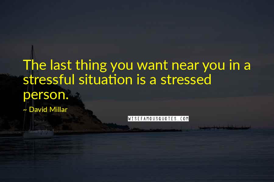 David Millar Quotes: The last thing you want near you in a stressful situation is a stressed person.