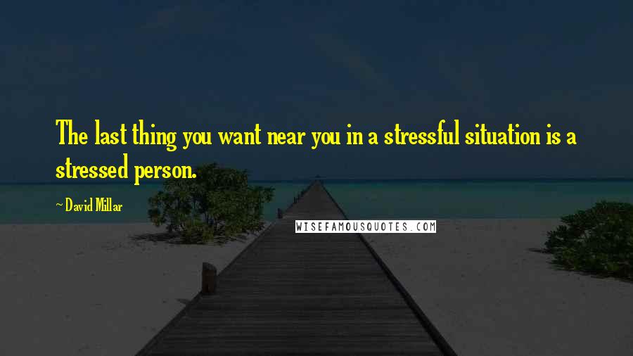 David Millar Quotes: The last thing you want near you in a stressful situation is a stressed person.