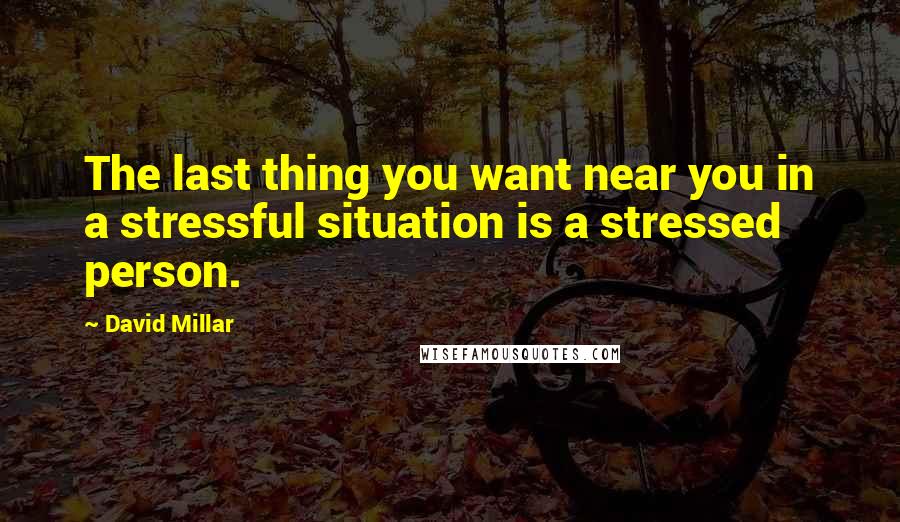 David Millar Quotes: The last thing you want near you in a stressful situation is a stressed person.
