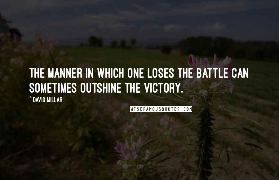 David Millar Quotes: The manner in which one loses the battle can sometimes outshine the victory.