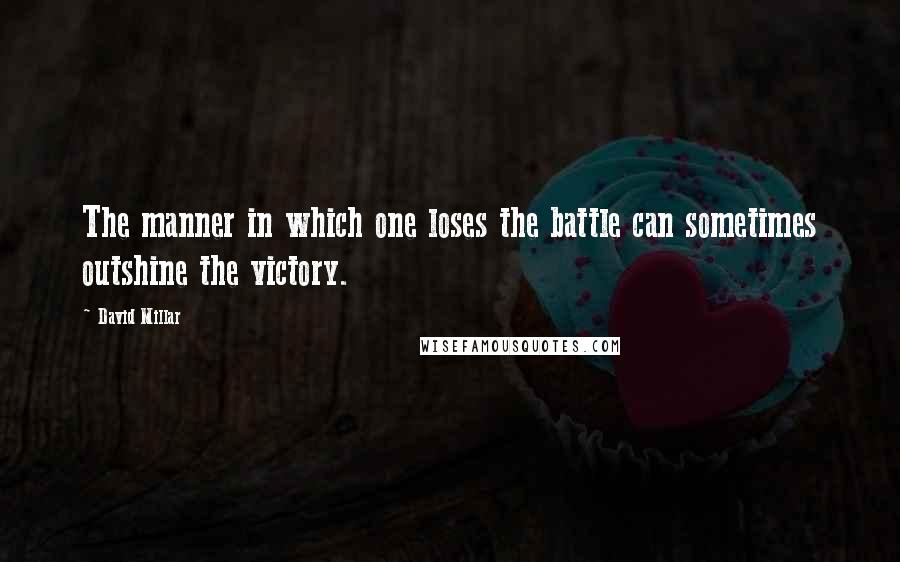 David Millar Quotes: The manner in which one loses the battle can sometimes outshine the victory.