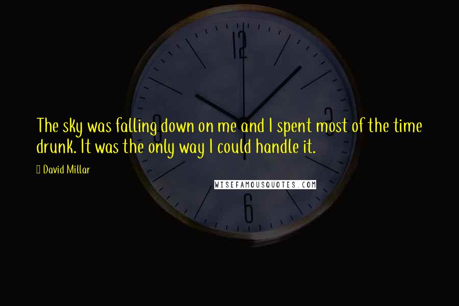 David Millar Quotes: The sky was falling down on me and I spent most of the time drunk. It was the only way I could handle it.