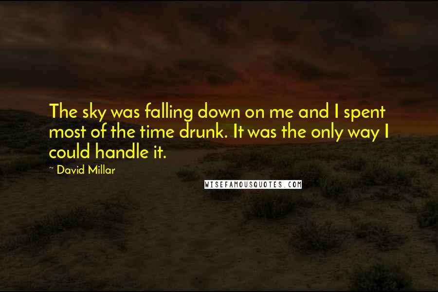 David Millar Quotes: The sky was falling down on me and I spent most of the time drunk. It was the only way I could handle it.