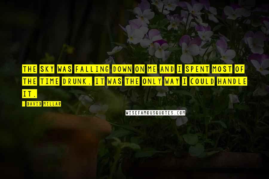 David Millar Quotes: The sky was falling down on me and I spent most of the time drunk. It was the only way I could handle it.