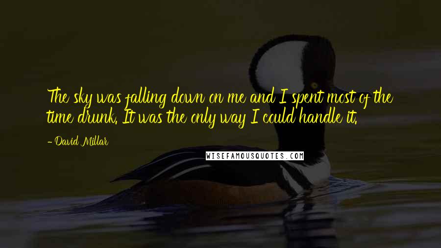 David Millar Quotes: The sky was falling down on me and I spent most of the time drunk. It was the only way I could handle it.