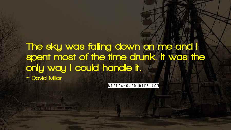 David Millar Quotes: The sky was falling down on me and I spent most of the time drunk. It was the only way I could handle it.